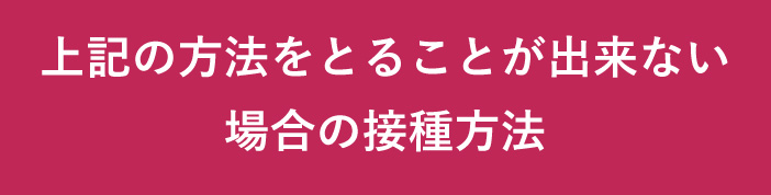 上記の方法をとることが出来ない場合の接種方法